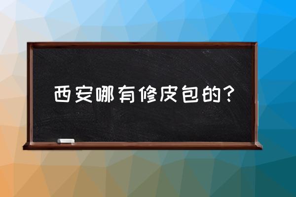 西安哪里有包包加工厂 西安哪有修皮包的？