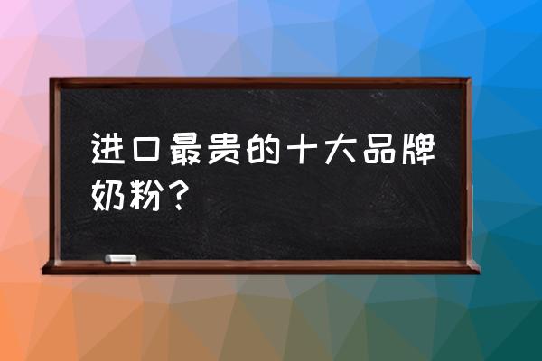 进口奶粉哪家好 进口最贵的十大品牌奶粉？