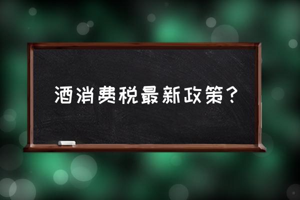 委托加工白酒需缴纳消费税吗 酒消费税最新政策？