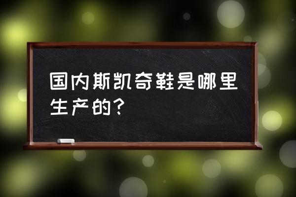 大连罗斯福里有没有斯凯奇 国内斯凯奇鞋是哪里生产的？