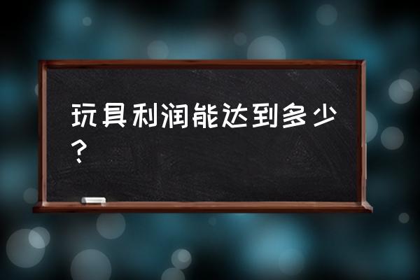 玩具零售的利润怎么样 玩具利润能达到多少？