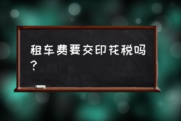 汽车租赁费需要交纳印花税吗 租车费要交印花税吗？