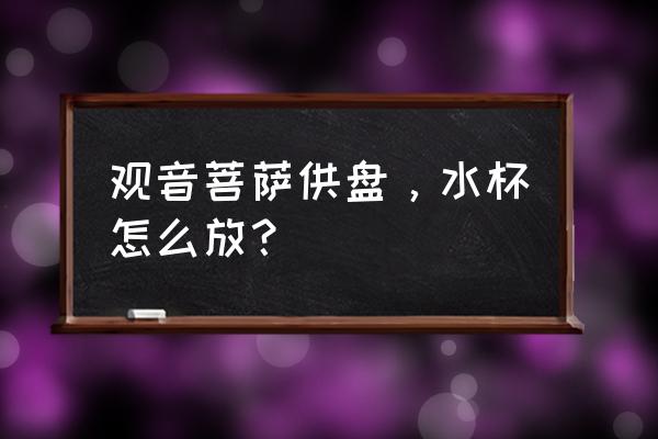 大悲咒水杯如何变成活水 观音菩萨供盘，水杯怎么放？