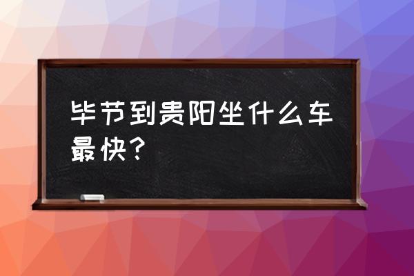 大年初三有没有毕节的车到贵阳 毕节到贵阳坐什么车最快？