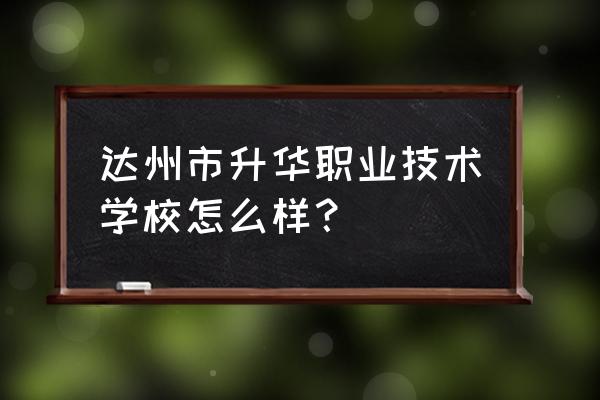 达州什么职高最好 达州市升华职业技术学校怎么样？