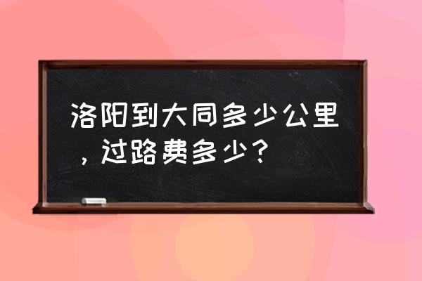 去大同天镇过路费多少钱 洛阳到大同多少公里，过路费多少？