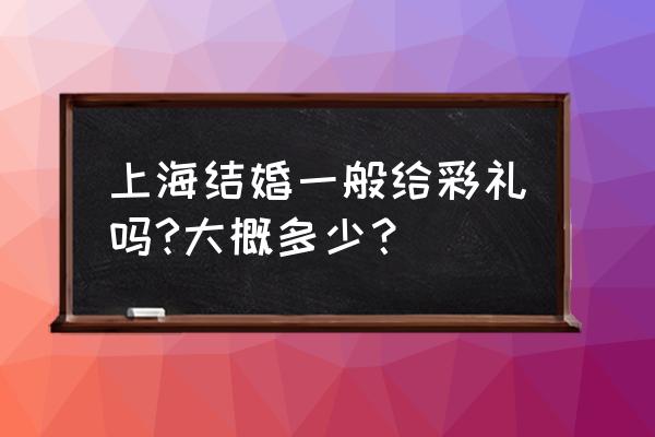 现在上海结婚需要多少钱啊 上海结婚一般给彩礼吗?大概多少？