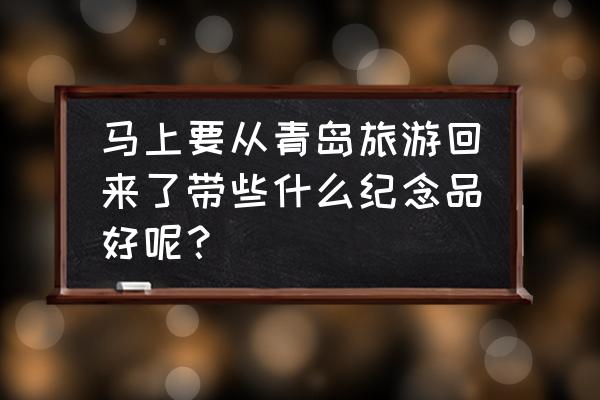 青岛伴手礼什么牌子好 马上要从青岛旅游回来了带些什么纪念品好呢？