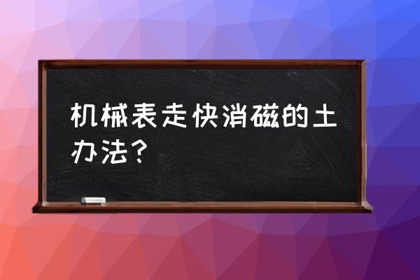 手表怎么消磁方法 机械表走快消磁的土办法？