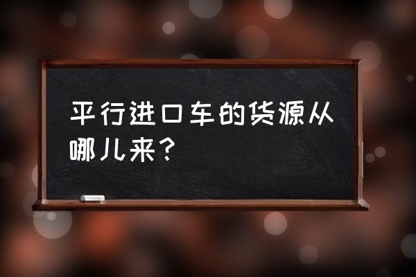 平行进口车的货源从哪儿来 平行进口车的货源从哪儿来？