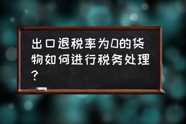 出口退税为零的产品要缴税吗 出口退税率为0的货物如何进行税务处理？