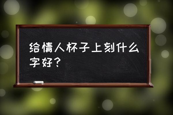 送女朋友的杯子写什么字好 给情人杯子上刻什么字好？