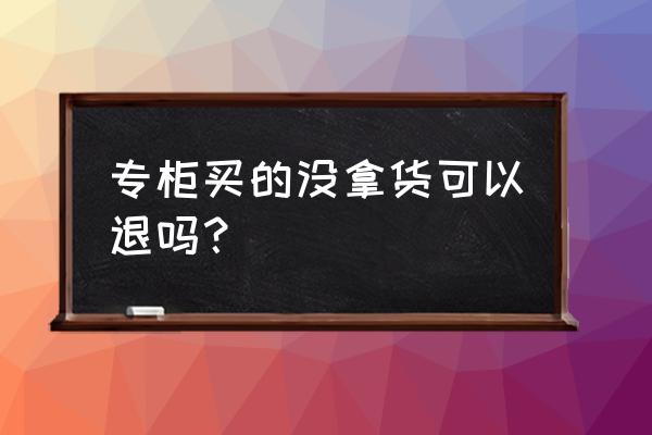 鄂尔多斯专柜买的可以退吗 专柜买的没拿货可以退吗？