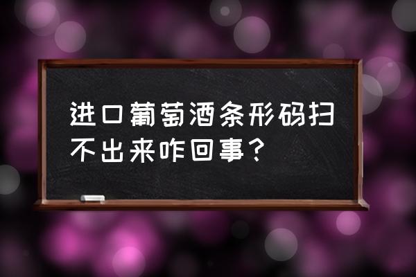 进口商品为什么条码扫不到 进口葡萄酒条形码扫不出来咋回事？