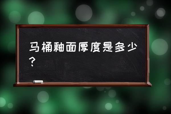 恒洁马桶陶瓷釉面几毫米 马桶釉面厚度是多少？