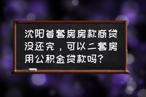 沈阳二套房怎么才能用公积金贷款 沈阳首套房房款商贷没还完，可以二套房用公积金贷款吗？