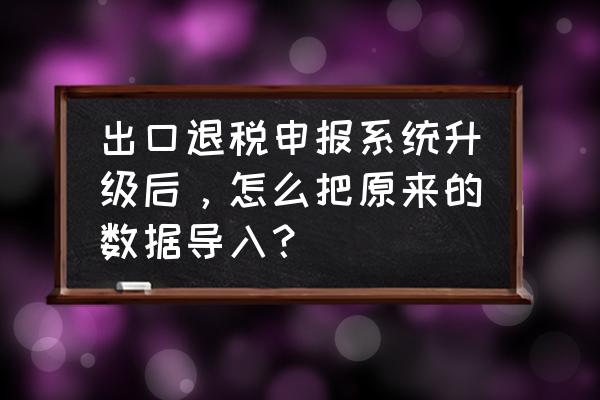 出口退税系统怎样导出报表 出口退税申报系统升级后，怎么把原来的数据导入？