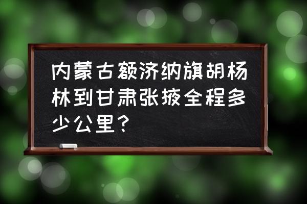 额济纳到张掖路况好吗 内蒙古额济纳旗胡杨林到甘肃张掖全程多少公里？