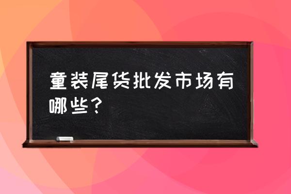 哪里有特价童装批发 童装尾货批发市场有哪些？