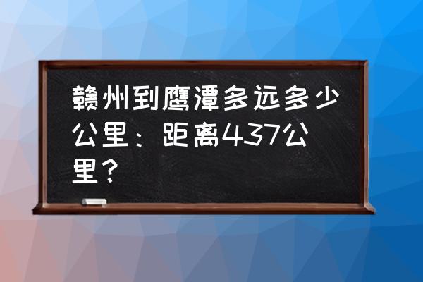 鹰潭至赣州沿途经过哪几个县市 赣州到鹰潭多远多少公里：距离437公里？