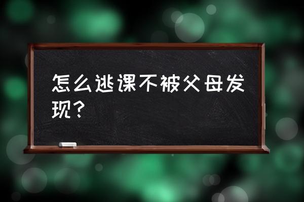 怎样逃课不被家长发现 怎么逃课不被父母发现？