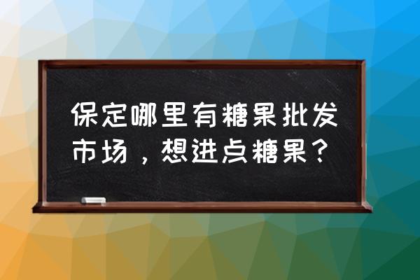 保定副食品批发市场在哪里 保定哪里有糖果批发市场，想进点糖果？