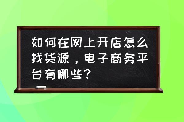 网店店主如何去寻找好的批发商 如何在网上开店怎么找货源，电子商务平台有哪些？