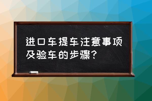 原装进口车提车需检查哪些 进口车提车注意事项及验车的步骤？