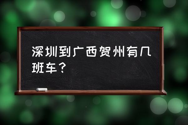 广西贺州班车什么时候通 深圳到广西贺州有几班车？