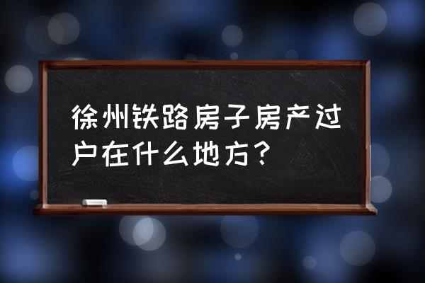 徐州二手房怎么交易市场 徐州铁路房子房产过户在什么地方？