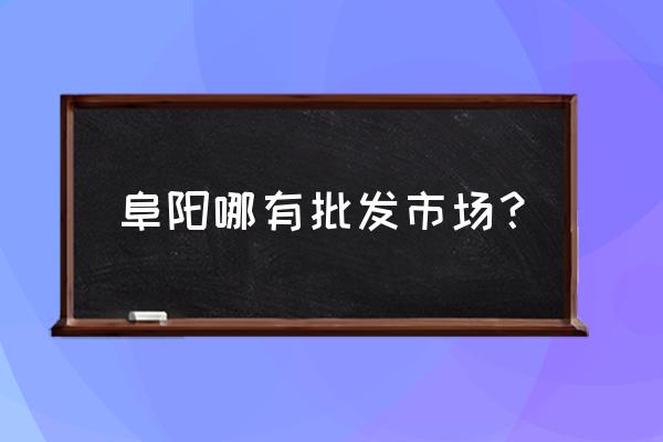 阜阳小商品批发市场哪个大 阜阳哪有批发市场？