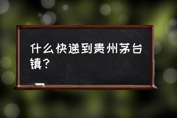 湘潭寄到贵州什么快递好 什么快递到贵州茅台镇？