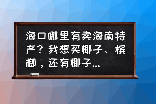 槟榔批发市场哪里最多 海口哪里有卖海南特产？我想买椰子、槟榔，还有椰子糖和贝壳？