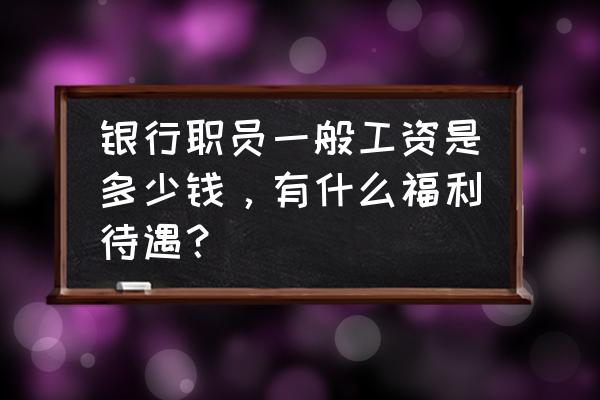 马鞍山银行月工资有多少 银行职员一般工资是多少钱，有什么福利待遇？