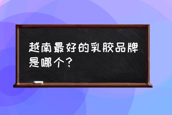 越南的乳胶床垫很直钱吗 越南最好的乳胶品牌是哪个？