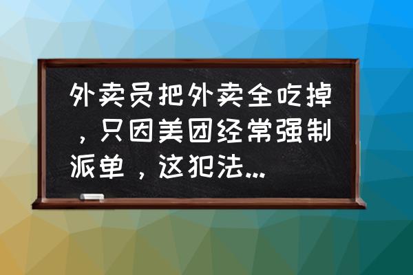 美团会强行派单给骑手吗 外卖员把外卖全吃掉，只因美团经常强制派单，这犯法吗？会有什么后果？