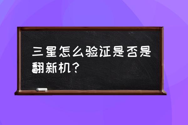 三星手机怎么鉴别维修翻新 三星怎么验证是否是翻新机？