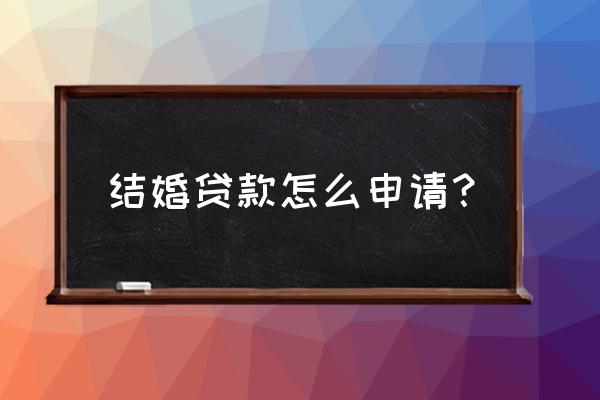 安徽宿州结婚贷款怎么申请 结婚贷款怎么申请？