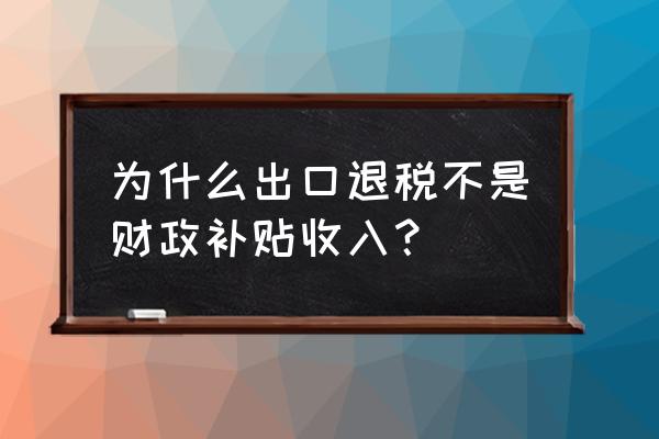 出口退税能当收入吗 为什么出口退税不是财政补贴收入？