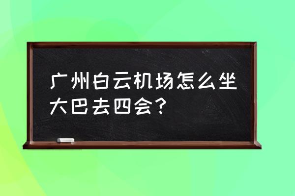 四会有没车去广州白云机场 广州白云机场怎么坐大巴去四会？