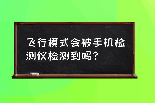 手机开飞行模式扫描仪能扫到吗 飞行模式会被手机检测仪检测到吗？