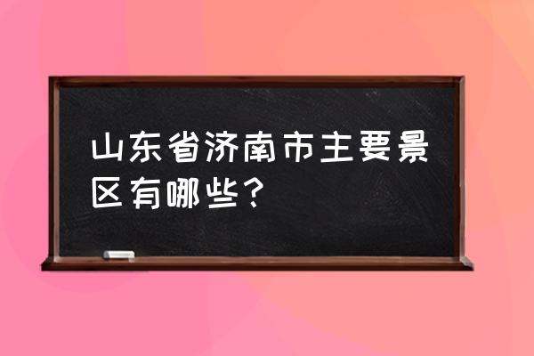 济南有几个风景区 山东省济南市主要景区有哪些？