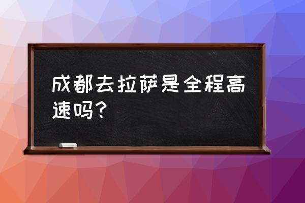 现在去拉萨是全程高速公路吗 成都去拉萨是全程高速吗？