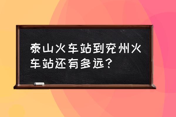 从泰安到兖州坐火车几个小时 泰山火车站到兖州火车站还有多远？