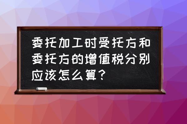 委托加工受托方的增值税怎么算 委托加工时受托方和委托方的增值税分别应该怎么算？