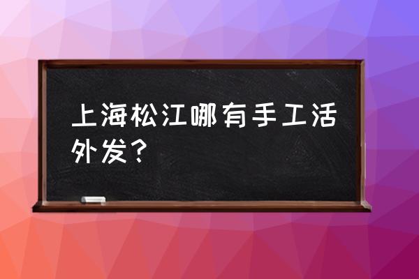 上海有手工活加工的吗 上海松江哪有手工活外发？