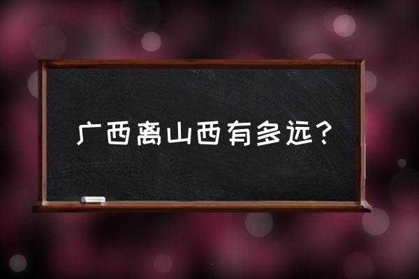 从阳泉到南宁多少公里 广西离山西有多远？