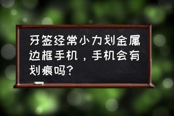 牙签能刮花苹果手机吗 牙签经常小力划金属边框手机，手机会有划痕吗？