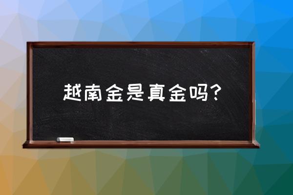 越南白色珠宝是什么意思 越南金是真金吗？