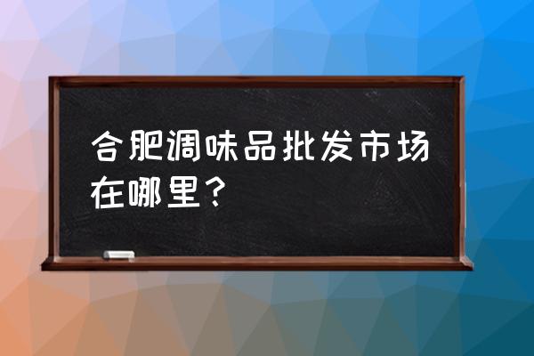 安徽合肥零食批发市场在哪里 合肥调味品批发市场在哪里？